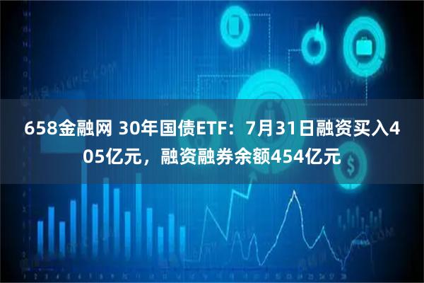 658金融网 30年国债ETF：7月31日融资买入405亿元，融资融券余额454亿元
