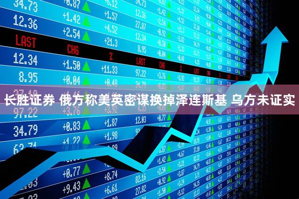 长胜证券 俄方称美英密谋换掉泽连斯基 乌方未证实