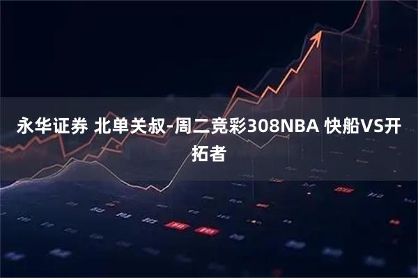 永华证券 北单关叔-周二竞彩308NBA 快船VS开拓者
