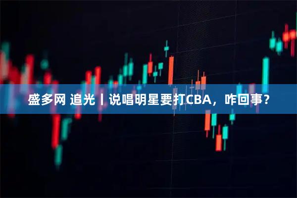 盛多网 追光丨说唱明星要打CBA，咋回事？