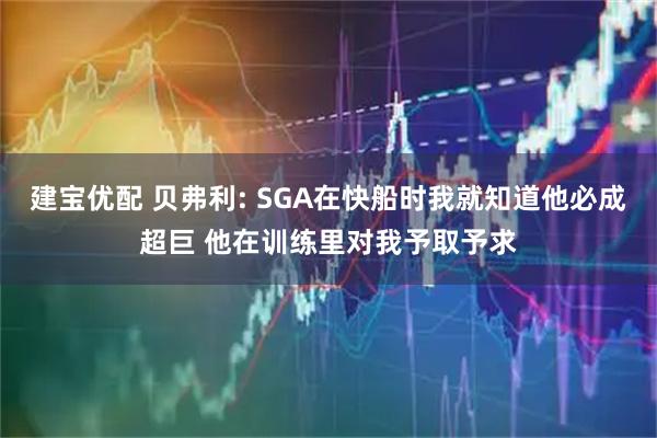 建宝优配 贝弗利: SGA在快船时我就知道他必成超巨 他在训练里对我予取予求