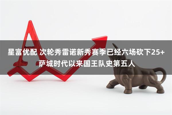 星富优配 次轮秀雷诺新秀赛季已经六场砍下25+ 萨城时代以来国王队史第五人