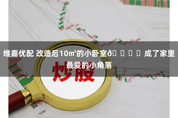 维嘉优配 改造后10㎡的小卧室🛏️成了家里最爱的小角落