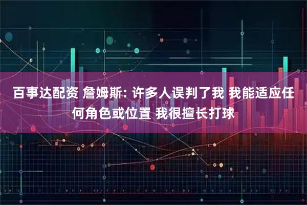 百事达配资 詹姆斯: 许多人误判了我 我能适应任何角色或位置 我很擅长打球
