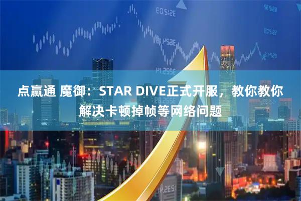 点赢通 魔御:STAR DIVE正式开服,教你教你解决卡顿掉帧等网络问题